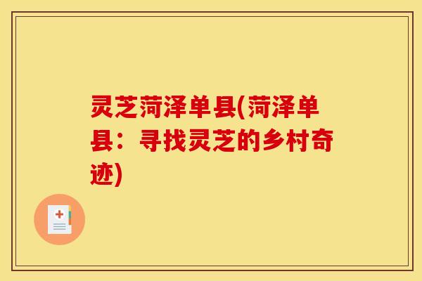 灵芝菏泽单县(菏泽单县:寻找灵芝的乡村奇迹) 灵芝菏泽单县(菏泽单县:寻找灵芝的乡村奇迹)