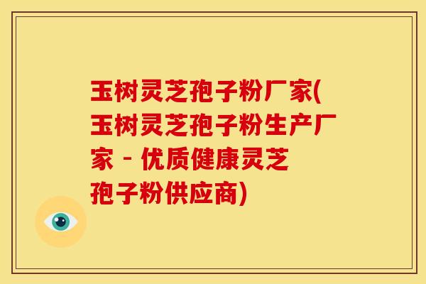 玉树灵芝孢子粉厂家(玉树灵芝孢子粉生产厂家 - 优质健康灵芝孢子粉供应商)