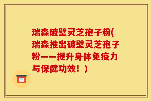 瑞森破壁灵芝孢子粉(瑞森推出破壁灵芝孢子粉——提升身体免疫力与保健功效！)