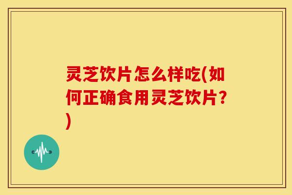 灵芝饮片怎么样吃(如何正确食用灵芝饮片？)