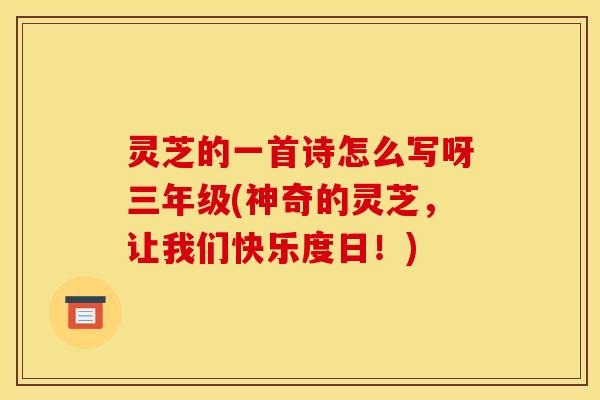 灵芝的一首诗怎么写呀三年级(神奇的灵芝,让我们快乐度日!) 灵芝的一首诗怎么写呀三年级(神奇的灵芝,让我们快乐度日!)