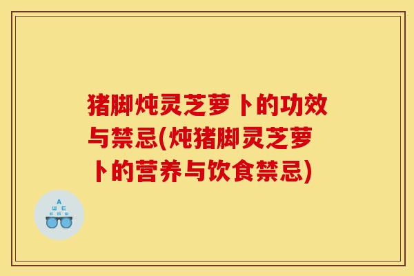 猪脚炖灵芝萝卜的功效与禁忌(炖猪脚灵芝萝卜的营养与饮食禁忌) 猪脚炖灵芝萝卜的功效与禁忌(炖猪脚灵芝萝卜的营养与饮食禁忌)