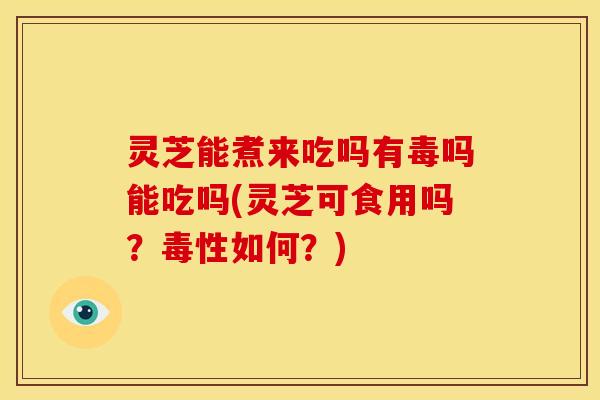 灵芝能煮来吃吗有毒吗能吃吗(灵芝可食用吗?毒性如何?) 灵芝能煮来吃吗有毒吗能吃吗(灵芝可食用吗?毒性如何?)