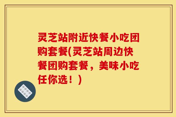 灵芝站附近快餐小吃团购套餐(灵芝站周边快餐团购套餐,美味小吃任你选!) 灵芝站附近快餐小吃团购套餐(灵芝站周边快餐团购套餐,美味小吃任你选!)