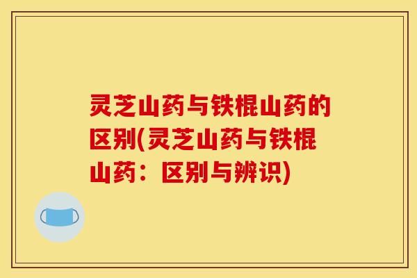 灵芝山药与铁棍山药的区别(灵芝山药与铁棍山药:区别与辨识) 灵芝山药与铁棍山药的区别(灵芝山药与铁棍山药:区别与辨识)