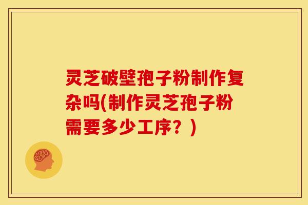 灵芝破壁孢子粉制作复杂吗(制作灵芝孢子粉需要多少工序?) 灵芝破壁孢子粉制作复杂吗(制作灵芝孢子粉需要多少工序?)