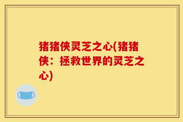 猪猪侠灵芝之心(猪猪侠:拯救世界的灵芝之心) 猪猪侠灵芝之心(猪猪侠:拯救世界的灵芝之心)