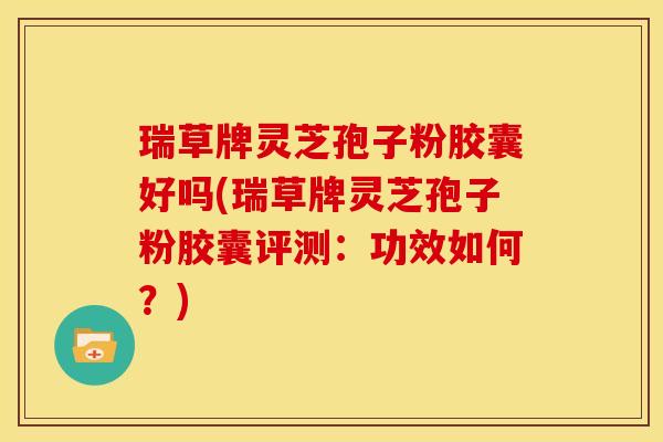 瑞草牌灵芝孢子粉胶囊好吗(瑞草牌灵芝孢子粉胶囊评测:功效如何?) 瑞草牌灵芝孢子粉胶囊好吗(瑞草牌灵芝孢子粉胶囊评测:功效如何?)