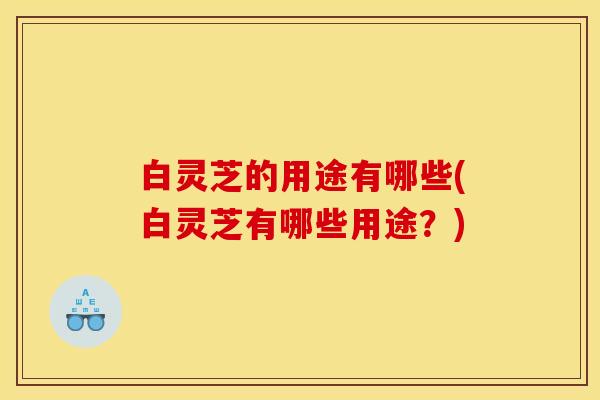 白灵芝的用途有哪些(白灵芝有哪些用途?) 白灵芝的用途有哪些(白灵芝有哪些用途?)