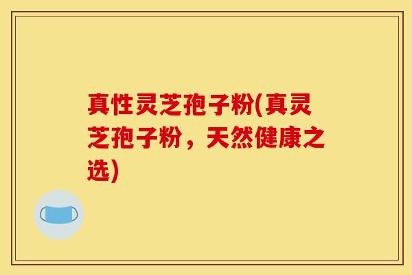 真性灵芝孢子粉(真灵芝孢子粉,天然健康之选) 真性灵芝孢子粉(真灵芝孢子粉,天然健康之选)