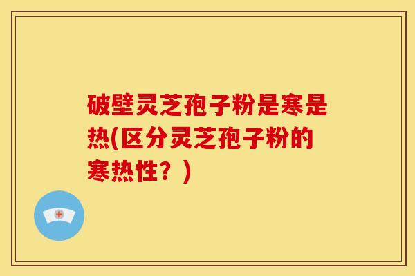 破壁灵芝孢子粉是寒是热(区分灵芝孢子粉的寒热性?) 破壁灵芝孢子粉是寒是热(区分灵芝孢子粉的寒热性?)