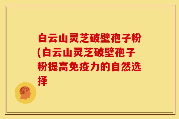 白云山灵芝破壁孢子粉(白云山灵芝破壁孢子粉提高免疫力的自然选择 白云山灵芝破壁孢子粉(白云山灵芝破壁孢子粉提高免疫力的自然选择