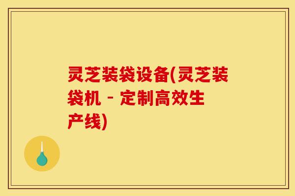 灵芝装袋设备(灵芝装袋机 - 定制高效生产线) 灵芝装袋设备(灵芝装袋机 - 定制高效生产线)