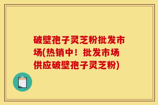 破壁孢子灵芝粉批发市场(热销中!批发市场供应破壁孢子灵芝粉) 破壁孢子灵芝粉批发市场(热销中!批发市场供应破壁孢子灵芝粉)