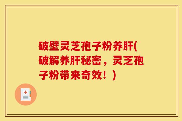 破壁灵芝孢子粉养(破解养秘密,灵芝孢子粉带来奇效!) 破壁灵芝孢子粉养(破解养秘密,灵芝孢子粉带来奇效!)