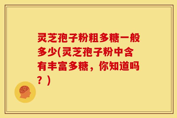 灵芝孢子粉粗多糖一般多少(灵芝孢子粉中含有丰富多糖,你知道吗?) 灵芝孢子粉粗多糖一般多少(灵芝孢子粉中含有丰富多糖,你知道吗?)