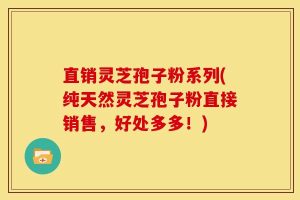 直销灵芝孢子粉系列(纯天然灵芝孢子粉直接销售，好处多多！)