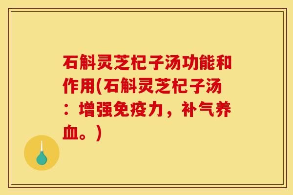 石斛灵芝杞子汤功能和作用(石斛灵芝杞子汤:增强免疫力,。) 石斛灵芝杞子汤功能和作用(石斛灵芝杞子汤:增强免疫力,。)