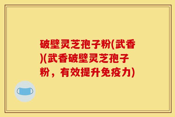 破壁灵芝孢子粉(武香)(武香破壁灵芝孢子粉,有效提升免疫力) 破壁灵芝孢子粉(武香)(武香破壁灵芝孢子粉,有效提升免疫力)