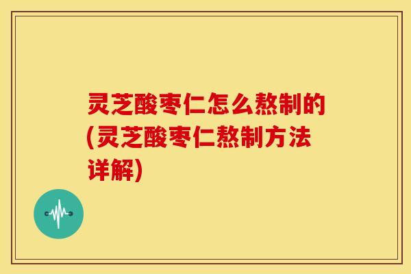 灵芝酸枣仁怎么熬制的(灵芝酸枣仁熬制方法详解) 灵芝酸枣仁怎么熬制的(灵芝酸枣仁熬制方法详解)