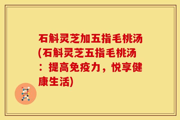 石斛灵芝加五指毛桃汤(石斛灵芝五指毛桃汤：提高免疫力，悦享健康生活)