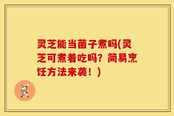 灵芝能当菌子煮吗(灵芝可煮着吃吗?简易烹饪方法来袭!) 灵芝能当菌子煮吗(灵芝可煮着吃吗?简易烹饪方法来袭!)