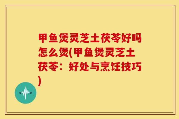 甲鱼煲灵芝土茯苓好吗怎么煲(甲鱼煲灵芝土茯苓:好处与烹饪技巧) 甲鱼煲灵芝土茯苓好吗怎么煲(甲鱼煲灵芝土茯苓:好处与烹饪技巧)