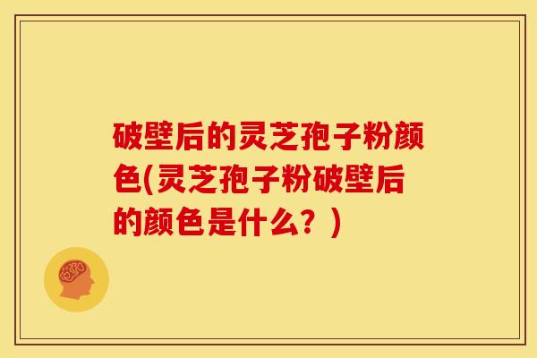 破壁后的灵芝孢子粉颜色(灵芝孢子粉破壁后的颜色是什么？)