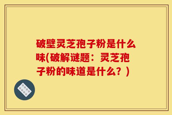 破壁灵芝孢子粉是什么味(破解谜题:灵芝孢子粉的味道是什么?) 破壁灵芝孢子粉是什么味(破解谜题:灵芝孢子粉的味道是什么?)