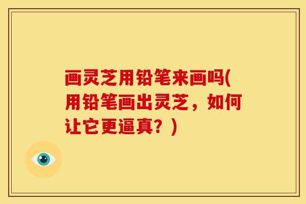 画灵芝用铅笔来画吗(用铅笔画出灵芝,如何让它更逼真?) 画灵芝用铅笔来画吗(用铅笔画出灵芝,如何让它更逼真?)