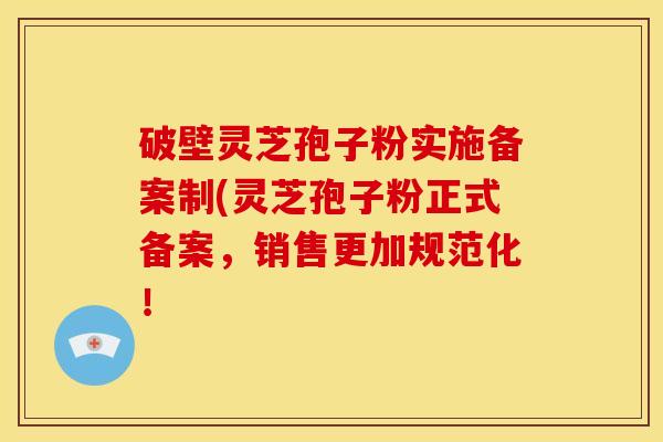 破壁灵芝孢子粉实施备案制(灵芝孢子粉正式备案,销售更加规范化! 破壁灵芝孢子粉实施备案制(灵芝孢子粉正式备案,销售更加规范化!