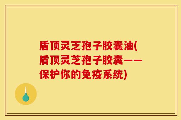 盾顶灵芝孢子胶囊油(盾顶灵芝孢子胶囊——保护你的免疫系统) 盾顶灵芝孢子胶囊油(盾顶灵芝孢子胶囊——保护你的免疫系统)