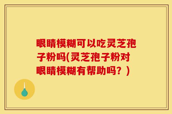 眼睛模糊可以吃灵芝孢子粉吗(灵芝孢子粉对眼睛模糊有帮助吗?) 眼睛模糊可以吃灵芝孢子粉吗(灵芝孢子粉对眼睛模糊有帮助吗?)