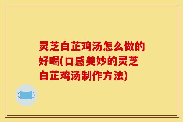 灵芝白芷鸡汤怎么做的好喝(口感美妙的灵芝白芷鸡汤制作方法)
