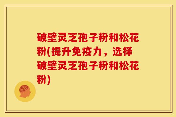 破壁灵芝孢子粉和松花粉(提升免疫力，选择破壁灵芝孢子粉和松花粉)
