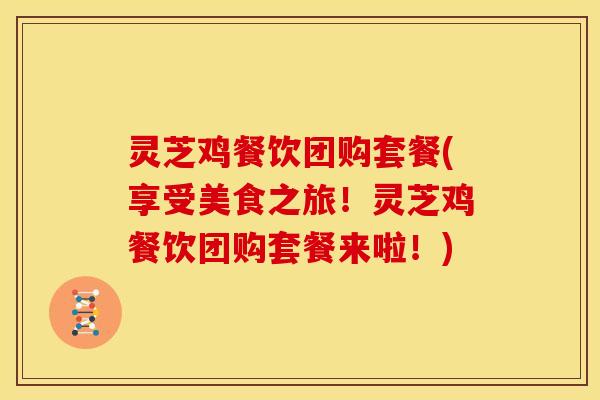 灵芝鸡餐饮团购套餐(享受美食之旅!灵芝鸡餐饮团购套餐来啦!) 灵芝鸡餐饮团购套餐(享受美食之旅!灵芝鸡餐饮团购套餐来啦!)