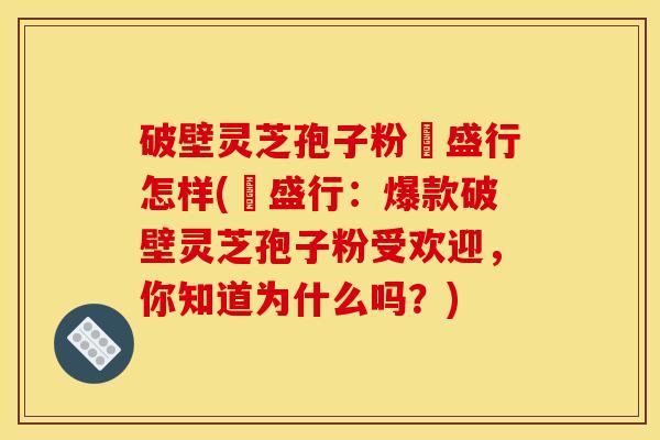 破壁灵芝孢子粉徳盛行怎样(徳盛行:爆款破壁灵芝孢子粉受欢迎,你知道为什么吗?) 破壁灵芝孢子粉徳盛行怎样(徳盛行:爆款破壁灵芝孢子粉受欢迎,你知道为什么吗?)