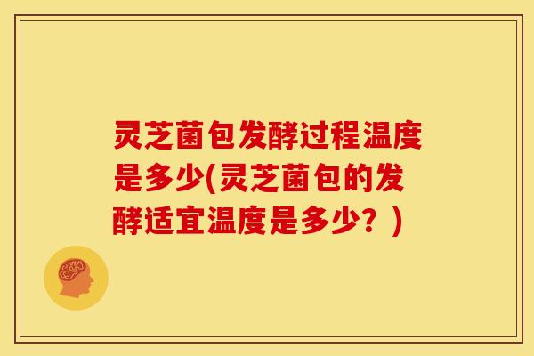 灵芝菌包发酵过程温度是多少(灵芝菌包的发酵适宜温度是多少?) 灵芝菌包发酵过程温度是多少(灵芝菌包的发酵适宜温度是多少?)