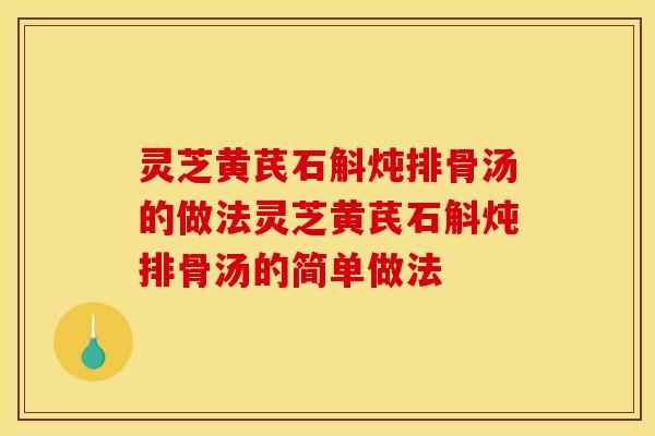 灵芝黄芪石斛炖排骨汤的做法灵芝黄芪石斛炖排骨汤的简单做法