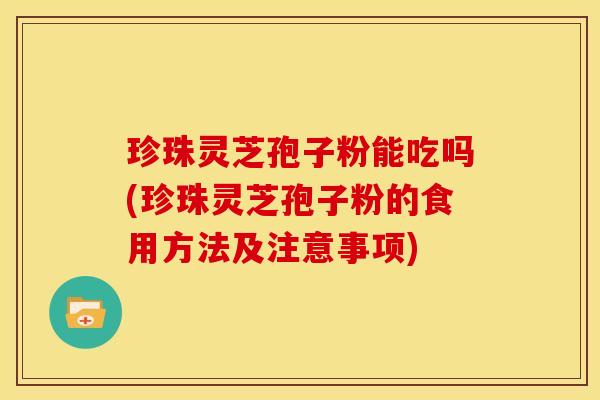 珍珠灵芝孢子粉能吃吗(珍珠灵芝孢子粉的食用方法及注意事项) 珍珠灵芝孢子粉能吃吗(珍珠灵芝孢子粉的食用方法及注意事项)