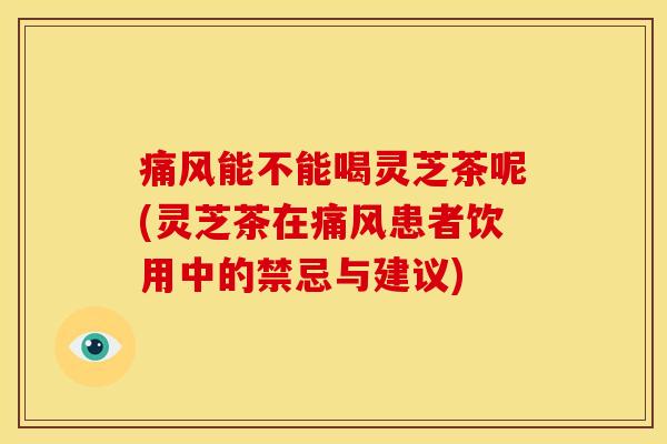 痛风能不能喝灵芝茶呢(灵芝茶在痛风患者饮用中的禁忌与建议) 痛风能不能喝灵芝茶呢(灵芝茶在痛风患者饮用中的禁忌与建议)