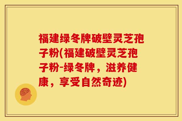 福建绿冬牌破壁灵芝孢子粉(福建破壁灵芝孢子粉-绿冬牌，滋养健康，享受自然奇迹)
