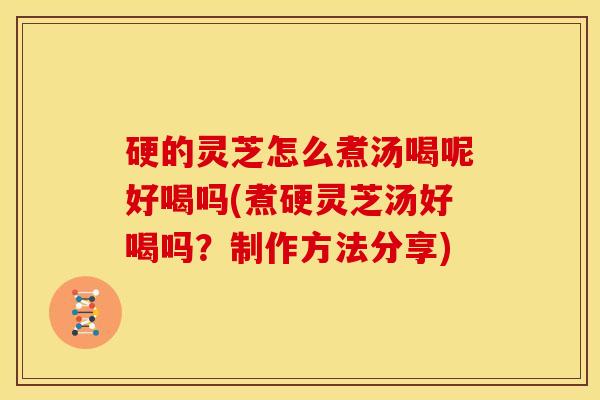 硬的灵芝怎么煮汤喝呢好喝吗(煮硬灵芝汤好喝吗?制作方法分享) 硬的灵芝怎么煮汤喝呢好喝吗(煮硬灵芝汤好喝吗?制作方法分享)