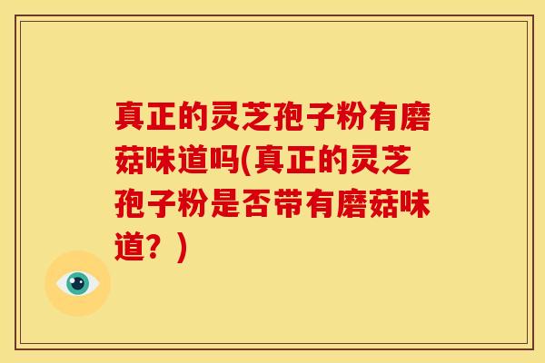 真正的灵芝孢子粉有磨菇味道吗(真正的灵芝孢子粉是否带有磨菇味道?) 真正的灵芝孢子粉有磨菇味道吗(真正的灵芝孢子粉是否带有磨菇味道?)