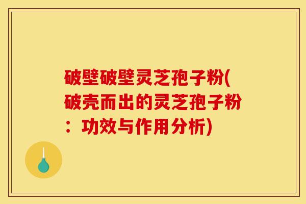 破壁破壁灵芝孢子粉(破壳而出的灵芝孢子粉:功效与作用分析) 破壁破壁灵芝孢子粉(破壳而出的灵芝孢子粉:功效与作用分析)