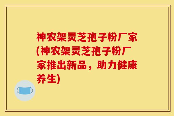 神农架灵芝孢子粉厂家(神农架灵芝孢子粉厂家推出新品,助力健康养生) 神农架灵芝孢子粉厂家(神农架灵芝孢子粉厂家推出新品,助力健康养生)
