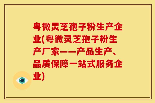 粤微灵芝孢子粉生产企业(粤微灵芝孢子粉生产厂家——产品生产、品质保障一站式服务企业) 粤微灵芝孢子粉生产企业(粤微灵芝孢子粉生产厂家——产品生产、品质保障一站式服务企业)