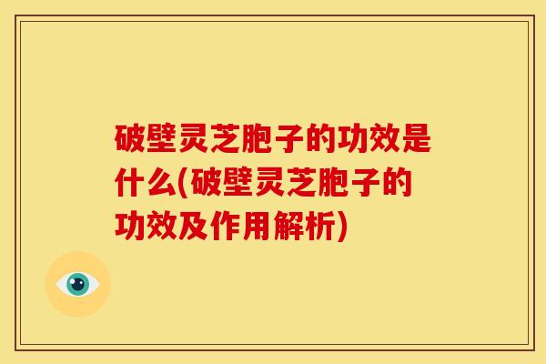 破壁灵芝胞子的功效是什么(破壁灵芝胞子的功效及作用解析) 破壁灵芝胞子的功效是什么(破壁灵芝胞子的功效及作用解析)
