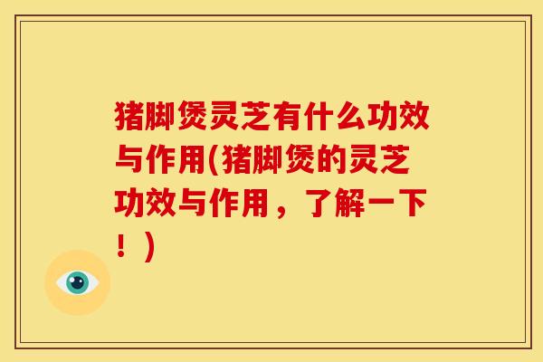 猪脚煲灵芝有什么功效与作用(猪脚煲的灵芝功效与作用,了解一下!) 猪脚煲灵芝有什么功效与作用(猪脚煲的灵芝功效与作用,了解一下!)