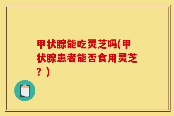 能吃灵芝吗(患者能否食用灵芝?) 能吃灵芝吗(患者能否食用灵芝?)